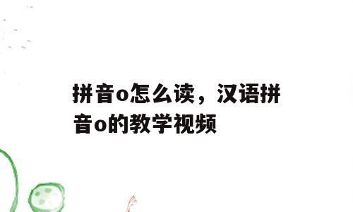 拼音o怎么读，汉语拼音o的教学视频
