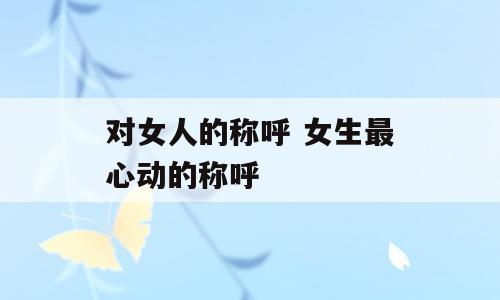 对女人的称呼 女生最心动的称呼