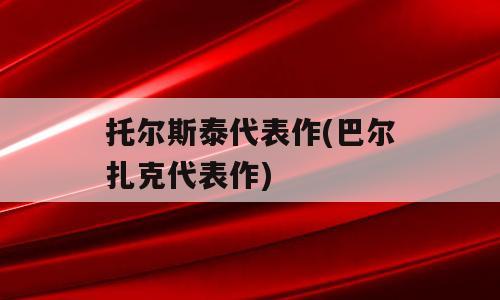 托尔斯泰代表作(巴尔扎克代表作)