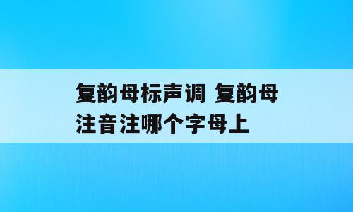 复韵母标声调 复韵母注音注哪个字母上