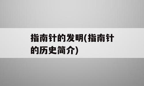 指南针的发明(指南针的历史简介)