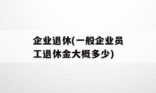 企业退休(一般企业员工退休金大概多少)