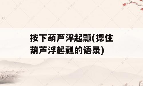 按下葫芦浮起瓢(摁住葫芦浮起瓢的语录)