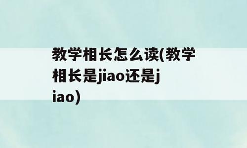教学相长怎么读(教学相长是jiao还是jiao)