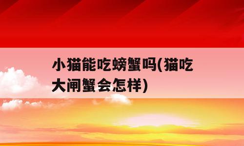 小猫能吃螃蟹吗(猫吃大闸蟹会怎样)