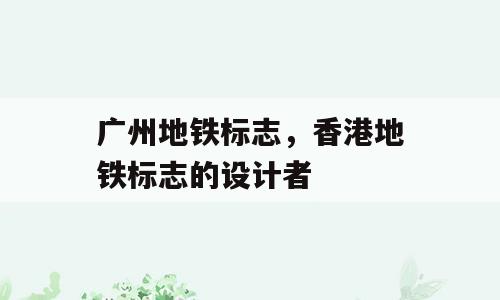 广州地铁标志，香港地铁标志的设计者