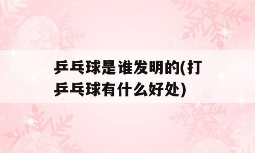 乒乓球是谁发明的(打乒乓球有什么好处)