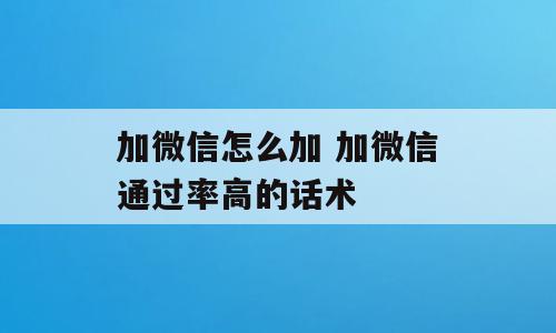 加微信怎么加 加微信通过率高的话术