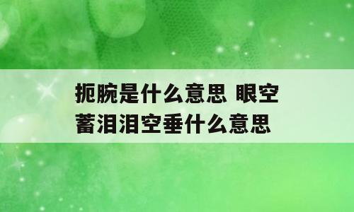 扼腕是什么意思 眼空蓄泪泪空垂什么意思