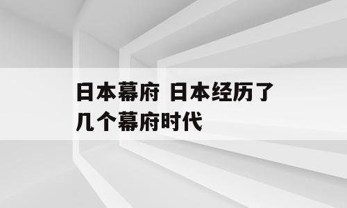 日本幕府 日本经历了几个幕府时代