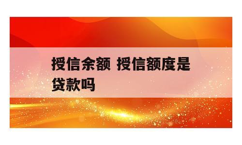授信余额 授信额度是贷款吗