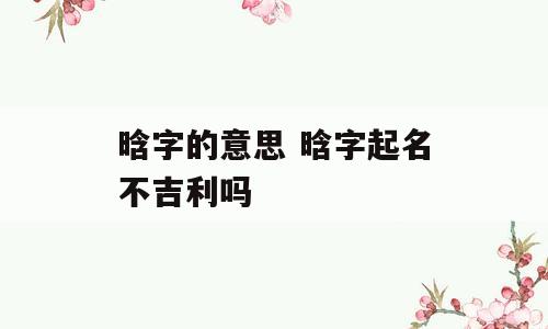 晗字的意思 晗字起名不吉利吗