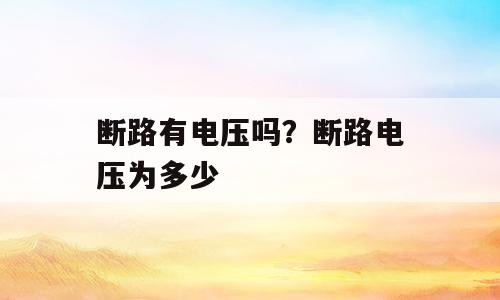 断路有电压吗？断路电压为多少