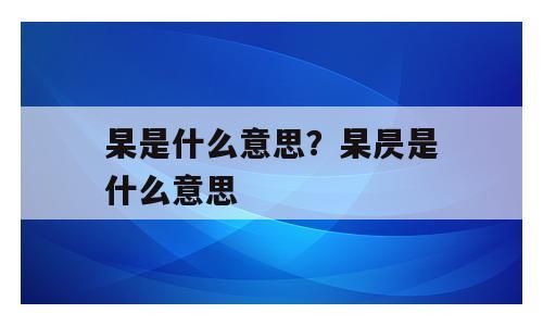 杲是什么意思？杲昃是什么意思