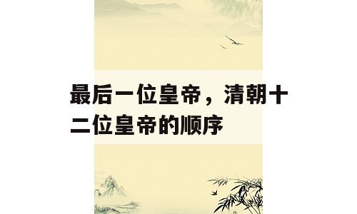 最后一位皇帝，清朝十二位皇帝的顺序