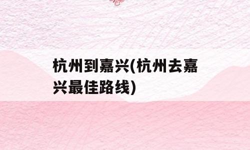 杭州到嘉兴(杭州去嘉兴最佳路线)