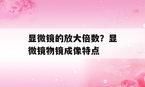 显微镜的放大倍数？显微镜物镜成像特点