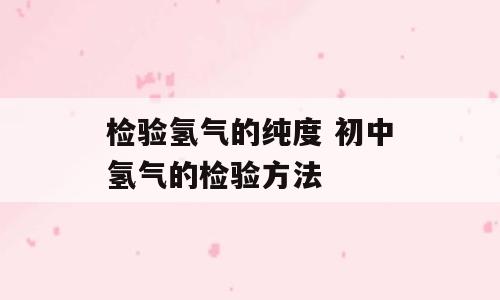 检验氢气的纯度 初中氢气的检验方法