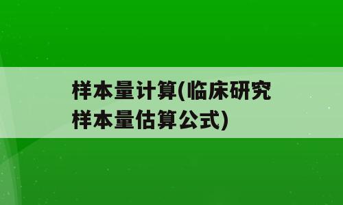 样本量计算(临床研究样本量估算公式)