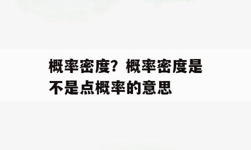 概率密度？概率密度是不是点概率的意思