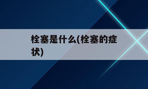 栓塞是什么(栓塞的症状)