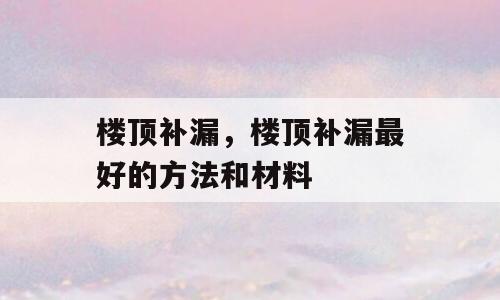 楼顶补漏，楼顶补漏最好的方法和材料