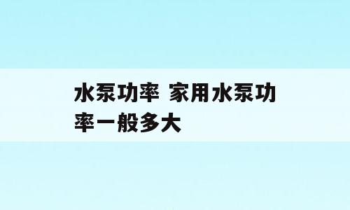 水泵功率 家用水泵功率一般多大