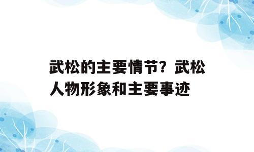 武松的主要情节？武松人物形象和主要事迹