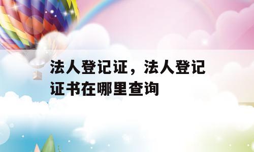 法人登记证，法人登记证书在哪里查询