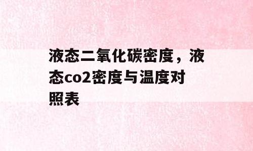 液态二氧化碳密度，液态co2密度与温度对照表