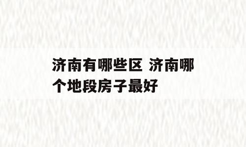 济南有哪些区 济南哪个地段房子最好