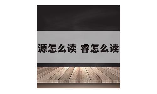 源怎么读 睿怎么读