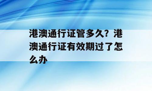 港澳通行证管多久？港澳通行证有效期过了怎么办