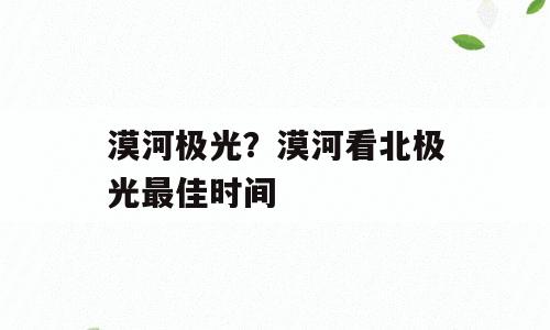 漠河极光？漠河看北极光最佳时间