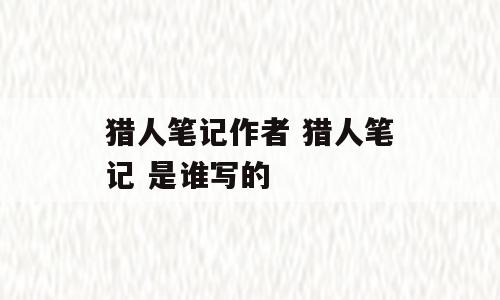 猎人笔记作者 猎人笔记 是谁写的