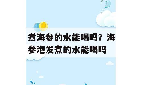 煮海参的水能喝吗？海参泡发煮的水能喝吗