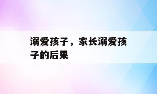 溺爱孩子，家长溺爱孩子的后果