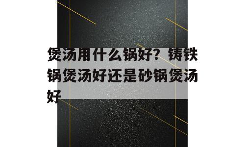 煲汤用什么锅好？铸铁锅煲汤好还是砂锅煲汤好