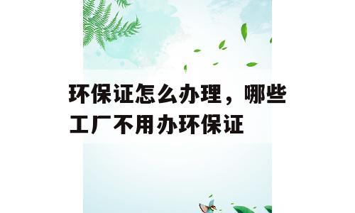 环保证怎么办理，哪些工厂不用办环保证