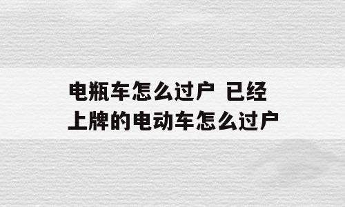 电瓶车怎么过户 已经上牌的电动车怎么过户