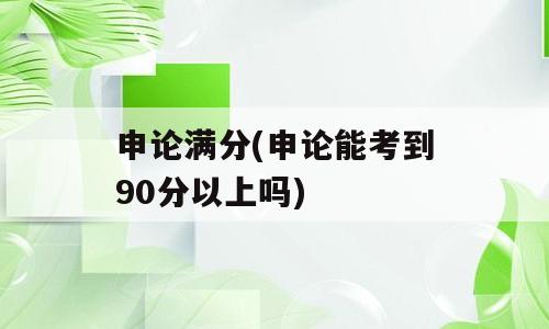 申论满分(申论能考到90分以上吗)