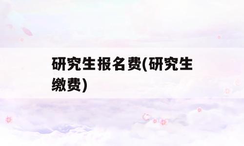 研究生报名费(研究生缴费)