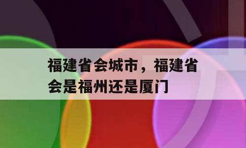 福建省会城市，福建省会是福州还是厦门