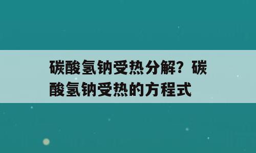 碳酸氢钠受热分解？碳酸氢钠受热的方程式