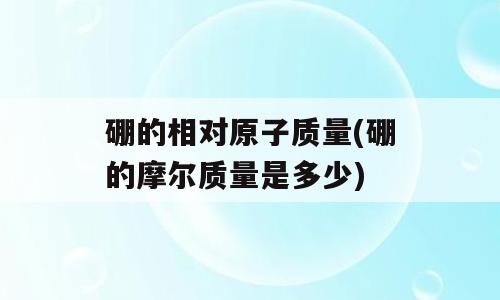 硼的相对原子质量(硼的摩尔质量是多少)