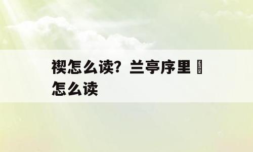 禊怎么读？兰亭序里稧怎么读