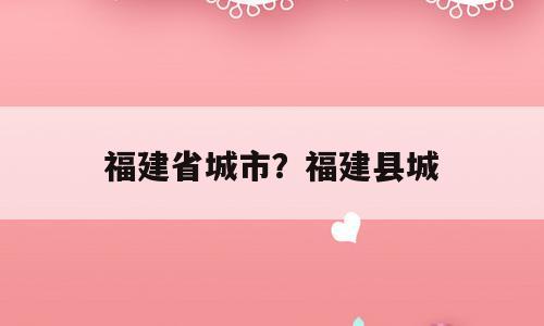 福建省城市？福建县城