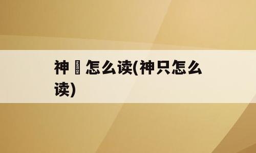 神祇怎么读(神只怎么读)