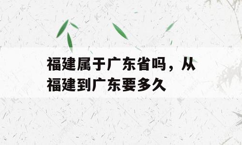福建属于广东省吗，从福建到广东要多久