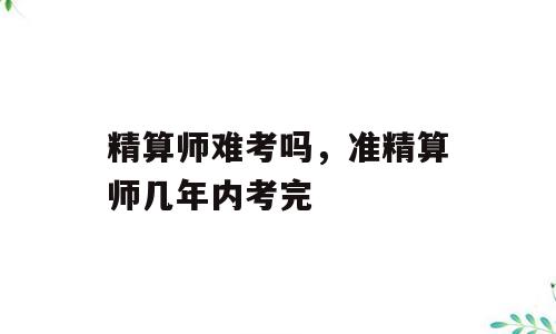 精算师难考吗，准精算师几年内考完